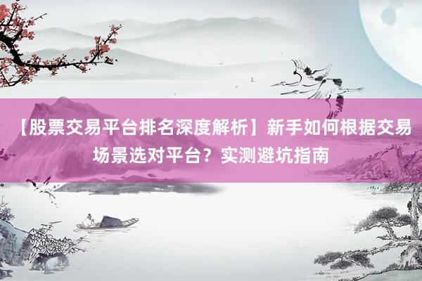 【股票交易平台排名深度解析】新手如何根据交易场景选对平台？实测避坑指南