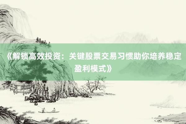 《解锁高效投资：关键股票交易习惯助你培养稳定盈利模式》