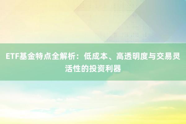 ETF基金特点全解析：低成本、高透明度与交易灵活性的投资利器