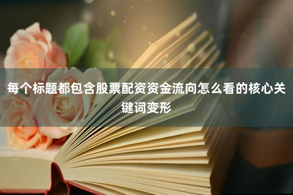 每个标题都包含股票配资资金流向怎么看的核心关键词变形