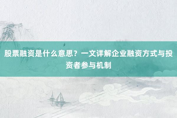 股票融资是什么意思?一文详解企业融资方式与投资者参与机制