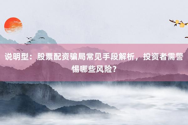 说明型：股票配资骗局常见手段解析，投资者需警惕哪些风险？