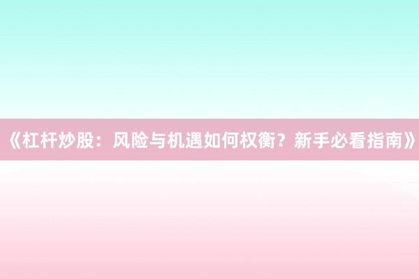 《杠杆炒股:风险与机遇如何权衡?新手必看指南》