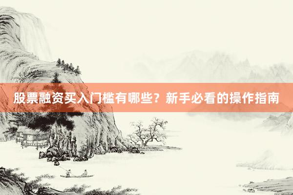 股票融资买入门槛有哪些？新手必看的操作指南