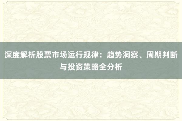 深度解析股票市场运行规律：趋势洞察、周期判断与投资策略全分析