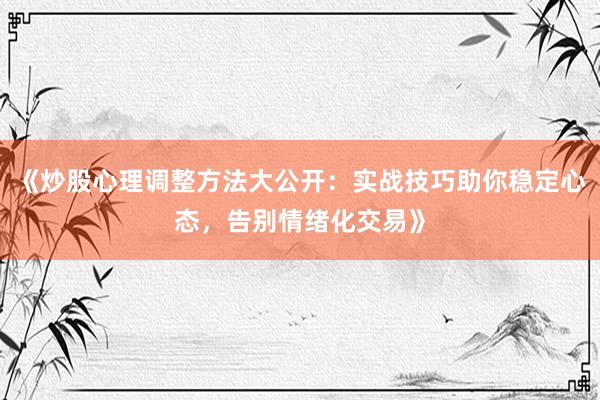 《炒股心理调整方法大公开：实战技巧助你稳定心态，告别情绪化交易》