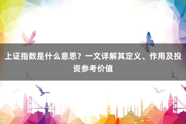 上证指数是什么意思？一文详解其定义、作用及投资参考价值