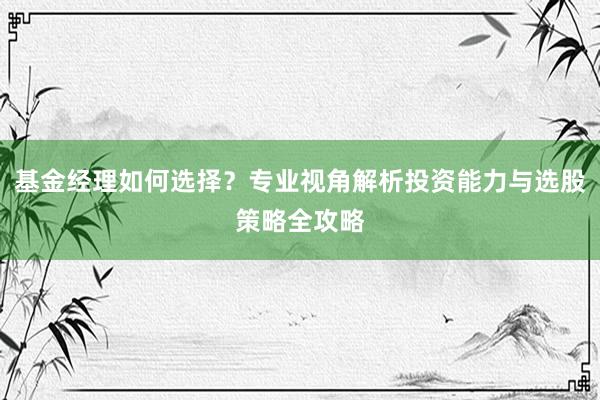 基金经理如何选择？专业视角解析投资能力与选股策略全攻略