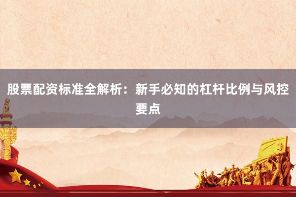 股票配资标准全解析：新手必知的杠杆比例与风控要点