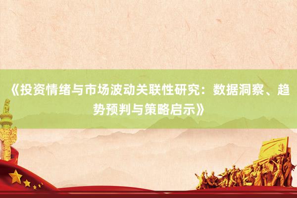 《投资情绪与市场波动关联性研究：数据洞察、趋势预判与策略启示》
