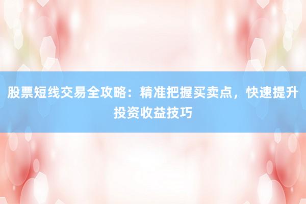 股票短线交易全攻略：精准把握买卖点，快速提升投资收益技巧