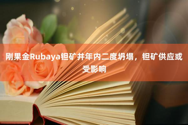 刚果金Rubaya钽矿井年内二度坍塌，钽矿供应或受影响
