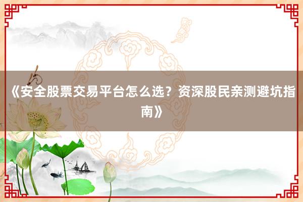 《安全股票交易平台怎么选？资深股民亲测避坑指南》