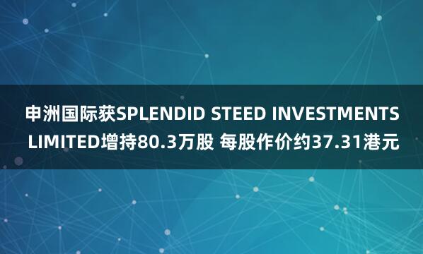 申洲国际获SPLENDID STEED INVESTMENTS LIMITED增持80.3万股 每股作价约37.31港元