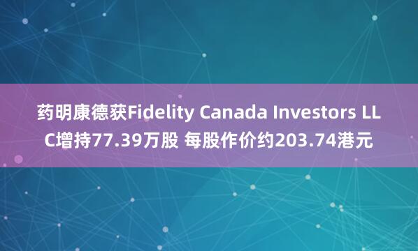 药明康德获Fidelity Canada Investors LLC增持77.39万股 每股作价约203.74港元