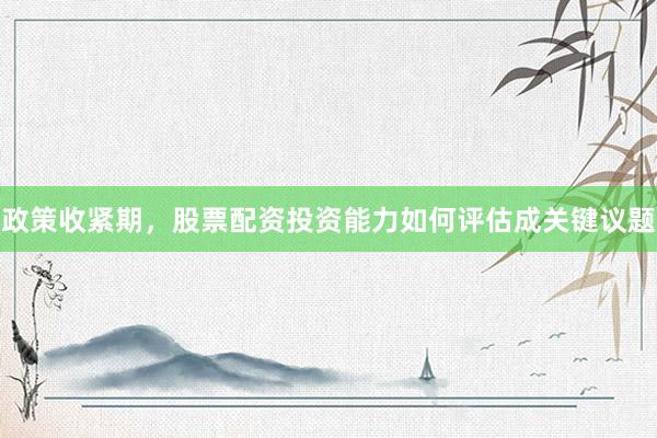 政策收紧期，股票配资投资能力如何评估成关键议题