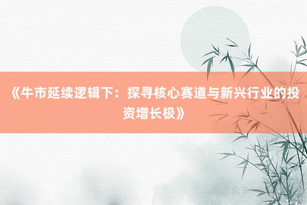 《牛市延续逻辑下：探寻核心赛道与新兴行业的投资增长极》