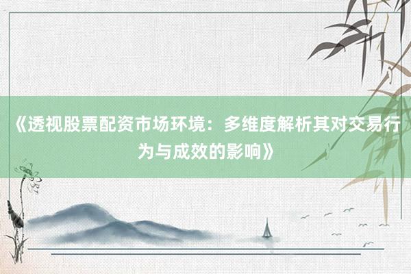 《透视股票配资市场环境：多维度解析其对交易行为与成效的影响》