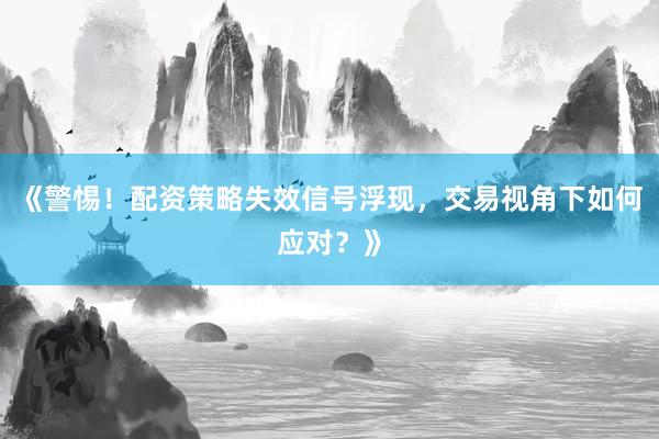 《警惕！配资策略失效信号浮现，交易视角下如何应对？》