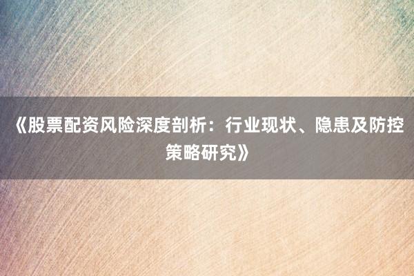 《股票配资风险深度剖析：行业现状、隐患及防控策略研究》