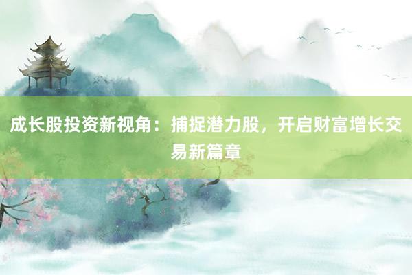 成长股投资新视角:捕捉潜力股,开启财富增长交易新篇章