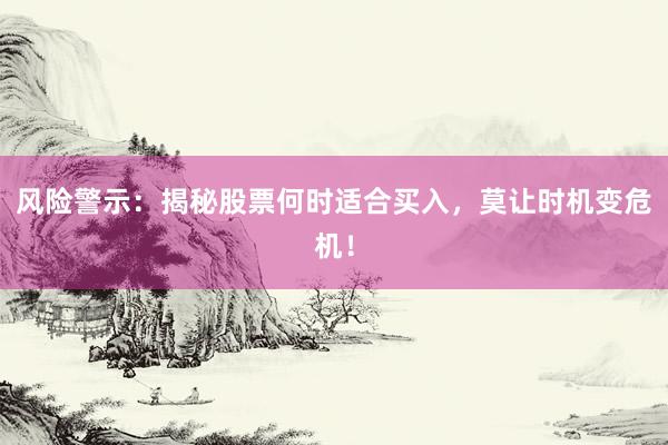 风险警示:揭秘股票何时适合买入,莫让时机变危机!