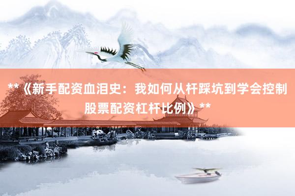 **《新手配资血泪史：我如何从杆踩坑到学会控制股票配资杠杆比例》**